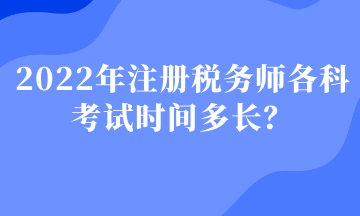 2022年注冊稅務(wù)師各科考試時間多長？