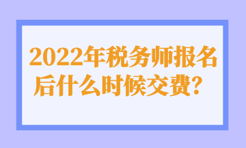 2022年稅務師報名后什么時候交費？