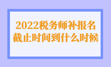 2022稅務(wù)師補(bǔ)報(bào)名截止時(shí)間到什么時(shí)候