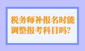 稅務(wù)師補(bǔ)報(bào)名時(shí)能 調(diào)整報(bào)考科目嗎？