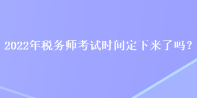 2022年稅務(wù)師考試時(shí)間定下來了嗎？