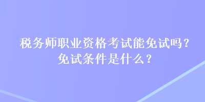 稅務(wù)師職業(yè)資格考試能免試嗎？免試條件是什么？