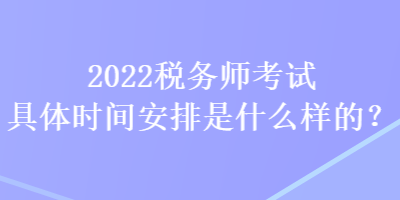 2022稅務師考試具體時間安排是什么樣的？