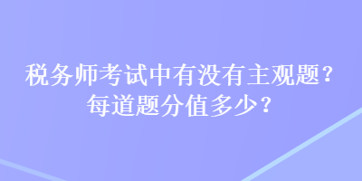 稅務(wù)師考試中有沒有主觀題？每道題分值多少？