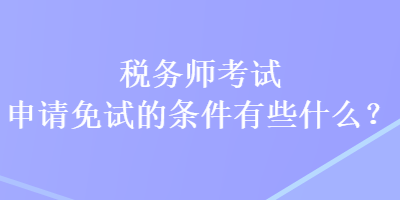 稅務(wù)師考試申請免試的條件有些什么？