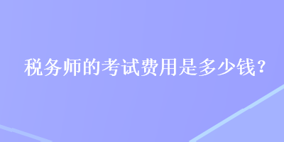 稅務(wù)師的考試費用是多少錢？