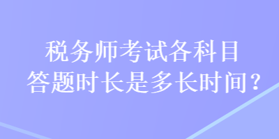 稅務(wù)師考試各科目答題時(shí)長是多長時(shí)間？