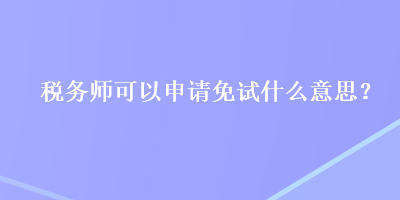 稅務師可以申請免試什么意思？