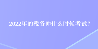 2022年的稅務(wù)師什么時候考試？