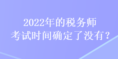 2022年的稅務(wù)師考試時(shí)間確定了沒有？