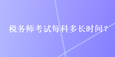 稅務(wù)師考試每科多長時間？