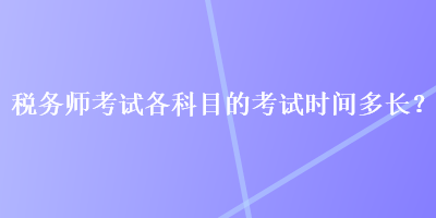 稅務(wù)師考試各科目的考試時(shí)間多長(zhǎng)？