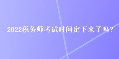 2022稅務(wù)師考試時(shí)間定下來了嗎？