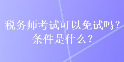 稅務師考試可以免試嗎？條件是什么？