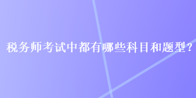 稅務(wù)師考試中都有哪些科目和題型？