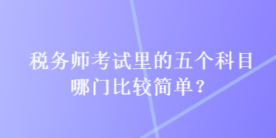 稅務(wù)師考試?yán)锏奈鍌€(gè)科目哪門比較簡單？