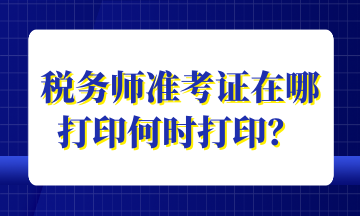 稅務(wù)師準(zhǔn)考證在哪打印何時打??？