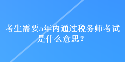 考生需要5年內(nèi)通過稅務(wù)師考試是什么意思？