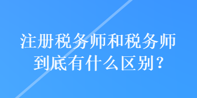 注冊(cè)稅務(wù)師和稅務(wù)師到底有什么區(qū)別？