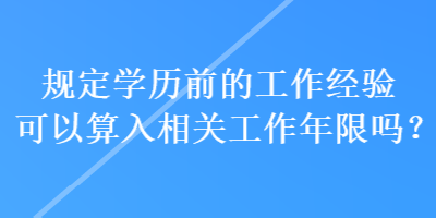 規(guī)定學歷前的工作經(jīng)驗可以算入相關(guān)工作年限嗎？