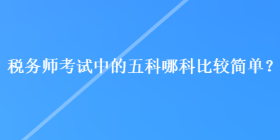 稅務(wù)師考試中的五科哪科比較簡單？