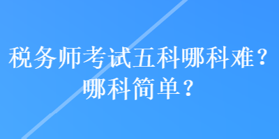 稅務(wù)師考試五科哪科難？哪科簡單？