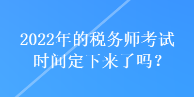 2022年的稅務(wù)師考試時間定下來了嗎？