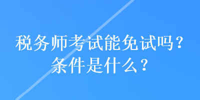 稅務師考試能免試嗎？條件是什么？