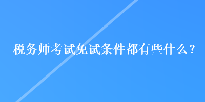 稅務(wù)師考試免試條件都有些什么？