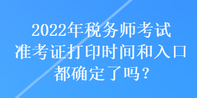 2022年稅務(wù)師考試準(zhǔn)考證打印時(shí)間和入口都確定了嗎？