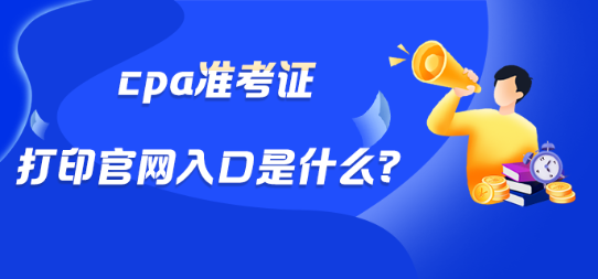 cpa準(zhǔn)考證打印官網(wǎng)入口是什么？