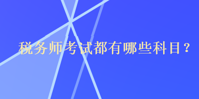 稅務(wù)師考試都有哪些科目？