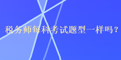 稅務(wù)師每科考試題型一樣嗎？