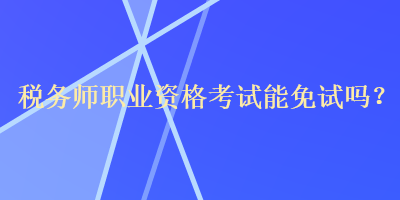 稅務師職業(yè)資格考試能免試嗎？