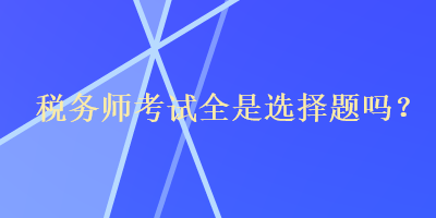 稅務(wù)師考試全是選擇題嗎？