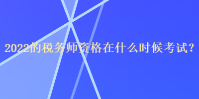 2022的稅務(wù)師資格在什么時(shí)候考試？