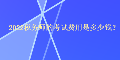 2022稅務(wù)師的考試費(fèi)用是多少錢？