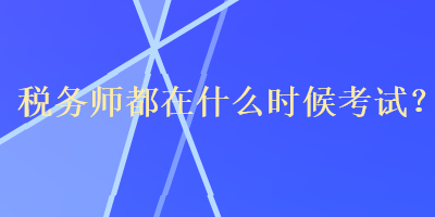 稅務(wù)師都在什么時(shí)候考試？