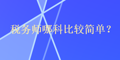 稅務(wù)師哪科比較簡單？