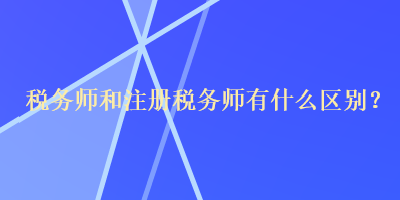 稅務(wù)師和注冊稅務(wù)師有什么區(qū)別？