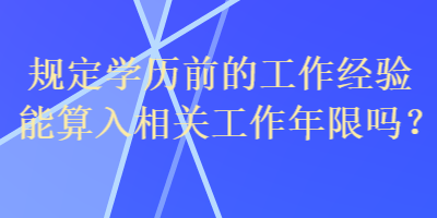 規(guī)定學(xué)歷前的工作經(jīng)驗?zāi)芩闳胂嚓P(guān)工作年限嗎？