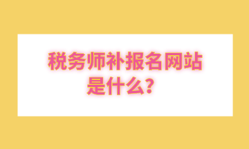 稅務(wù)師補報名網(wǎng)站是什么？