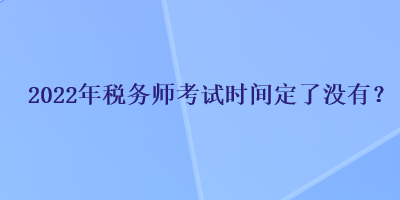 2022年稅務(wù)師考試時間定了沒有？