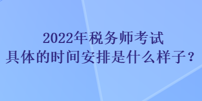 2022年稅務師考試具體的時間安排是什么樣子？