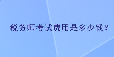 稅務(wù)師考試費用是多少錢？