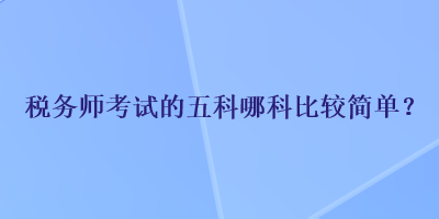 稅務(wù)師考試的五科哪科比較簡單？