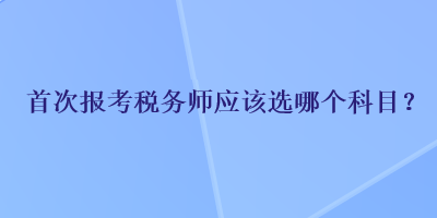 首次報(bào)考稅務(wù)師應(yīng)該選哪個(gè)科目？