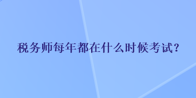 稅務(wù)師每年都在什么時(shí)候考試？