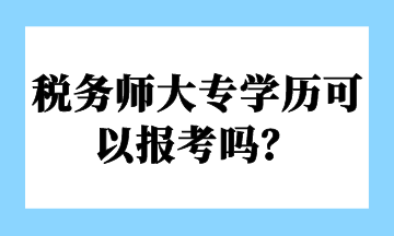 稅務(wù)師大專學(xué)歷可以報(bào)考嗎？