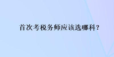 首次考稅務(wù)師應(yīng)該選哪科？